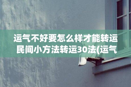 运气不好要怎么样才能转运 民间小方法转运30法(运气不好要怎么样转运)
