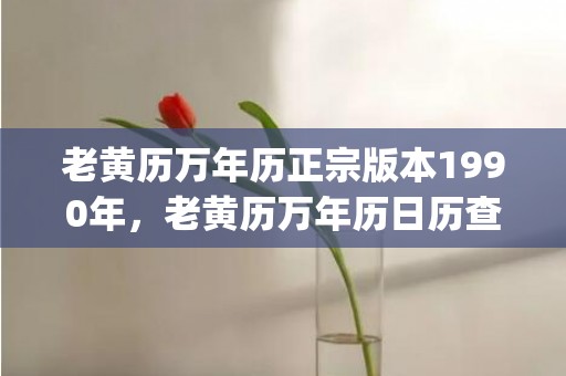 老黄历万年历正宗版本1990年，老黄历万年历日历查询(老黄历万年历正宗版本2023年10月)