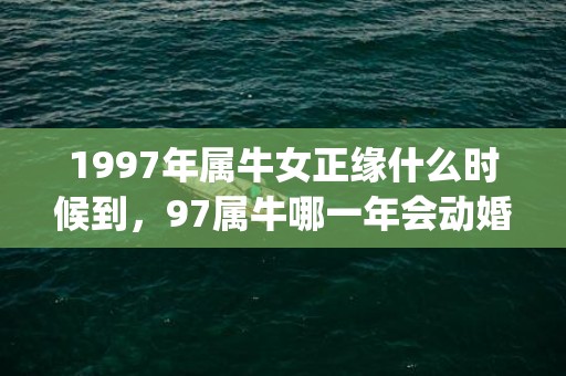 1997年属牛女正缘什么时候到，97属牛哪一年会动婚(1997年属牛女婚姻方向)