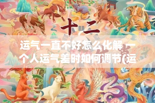 运气一直不好怎么化解 一个人运气差时如何调节(运气一直不好怎么破)