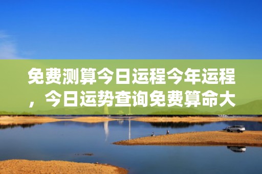 免费测算今日运程今年运程，今日运势查询免费算命大师(紫微今日运程免费)