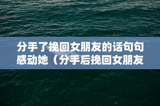 分手了挽回女朋友的话句句感动她（分手后挽回女朋友的语句）