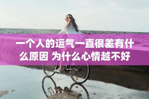 一个人的运气一直很差有什么原因 为什么心情越不好运气越差(一个人运气不好怎么样才能转运)