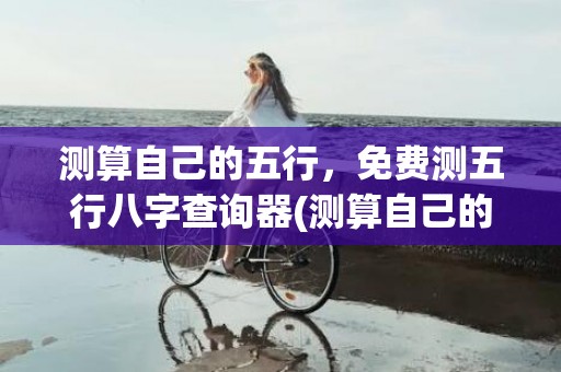测算自己的五行，免费测五行八字查询器(测算自己的五行运势)