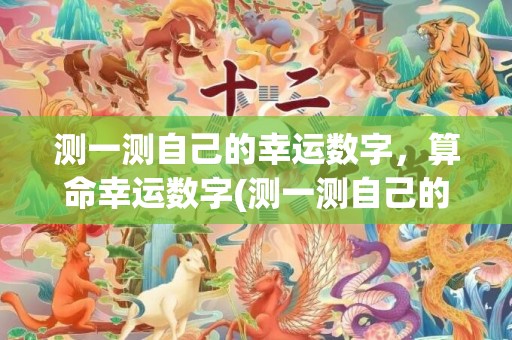 测一测自己的幸运数字，算命幸运数字(测一测自己的幸运数字免费)