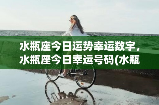 水瓶座今日运势幸运数字，水瓶座今日幸运号码(水瓶座今日运势幸运色新浪)