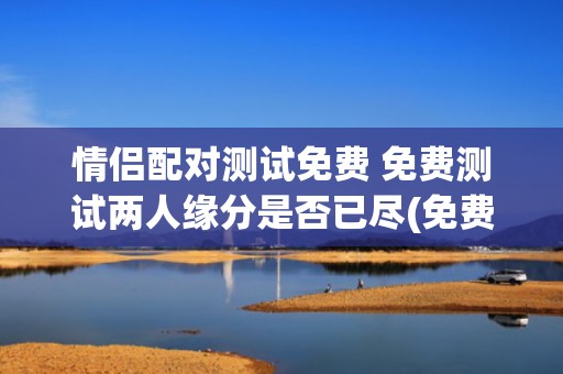 情侣配对测试免费 免费测试两人缘分是否已尽(免费姓名配对)