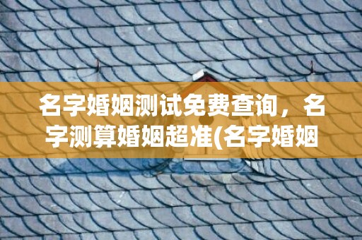 名字婚姻测试免费查询，名字测算婚姻超准(名字婚姻测试免费查询)