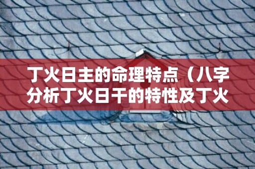 丁火日主的命理特点（八字分析丁火日干的特性及丁火日主的命理喜忌）