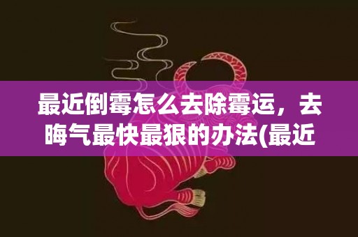 最近倒霉怎么去除霉运，去晦气最快最狠的办法(最近有点倒霉怎么化解)