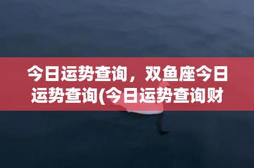 今日运势查询，双鱼座今日运势查询(今日运势查询财运)