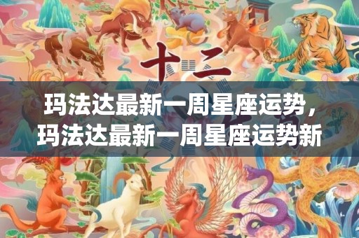 玛法达最新一周星座运势，玛法达最新一周星座运势新浪(玛法达最新一周星座运势最新玛法)