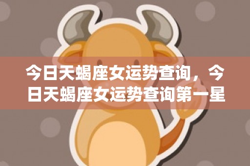 今日天蝎座女运势查询，今日天蝎座女运势查询第一星座(天蝎座女2023运势完整版)