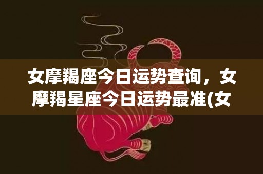 女摩羯座今日运势查询，女摩羯星座今日运势最准(女摩羯座今日运势查询)