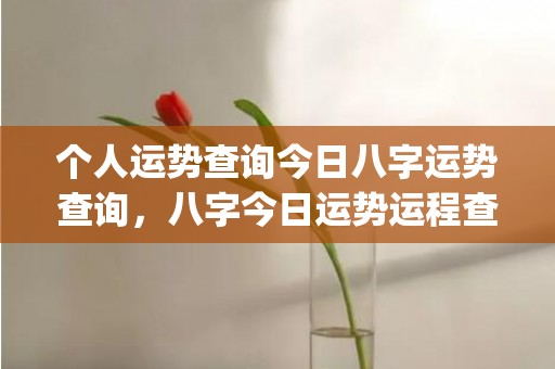 个人运势查询今日八字运势查询，八字今日运势运程查询(今日运势查询黄历)