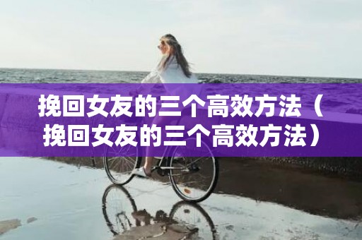 挽回女友的三个高效方法（挽回女友的三个高效方法）