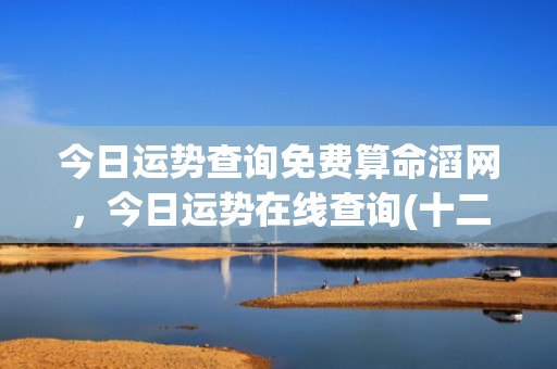 今日运势查询免费算命滔网，今日运势在线查询(十二生肖今日运势查询免费)