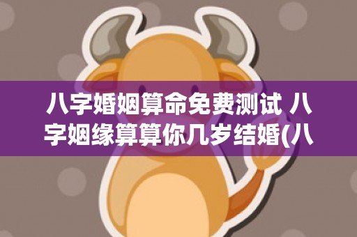 八字婚姻算命免费测试 八字姻缘算算你几岁结婚(八字算命婚姻配对)
