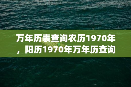万年历表查询农历1970年，阳历1970年万年历查询(万年历表查询农历2020年7月18号)