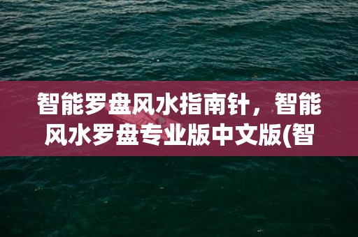 智能罗盘风水指南针，智能风水罗盘专业版中文版(智能罗盘风水指南针)