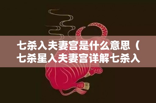 七杀入夫妻宫是什么意思（七杀星入夫妻宫详解七杀入夫妻宫在午宫）