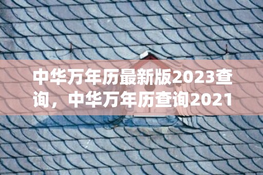中华万年历最新版2023查询，中华万年历查询2021(中华万年历最新版2023图片)