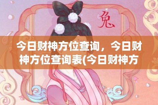 今日财神方位查询，今日财神方位查询表(今日财神方位查询2023)
