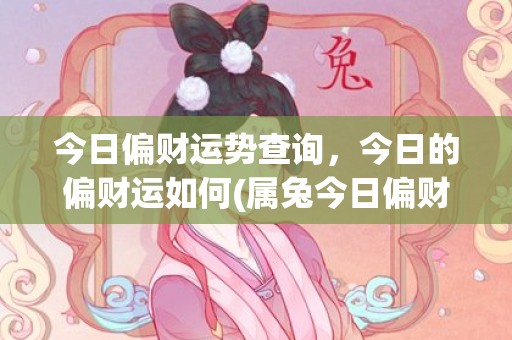 今日偏财运势查询，今日的偏财运如何(属兔今日偏财运势查询)