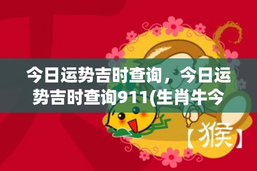 今日运势吉时查询，今日运势吉时查询911(生肖牛今日运势及吉时)