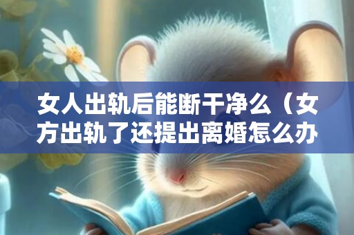 女人出轨后能断干净么（女方出轨了还提出离婚怎么办）