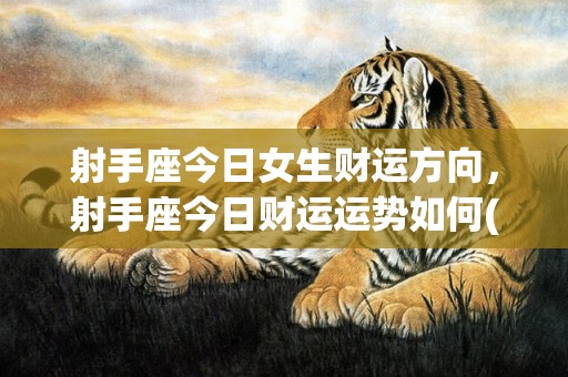 射手座今日女生财运方向，射手座今日财运运势如何(射手座今日运势女生超准)