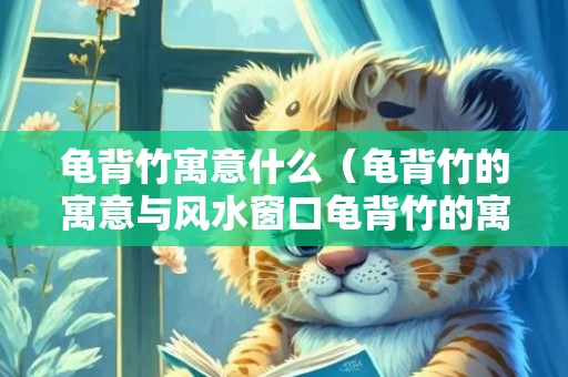 龟背竹寓意什么（龟背竹的寓意与风水窗口龟背竹的寓意与风水）