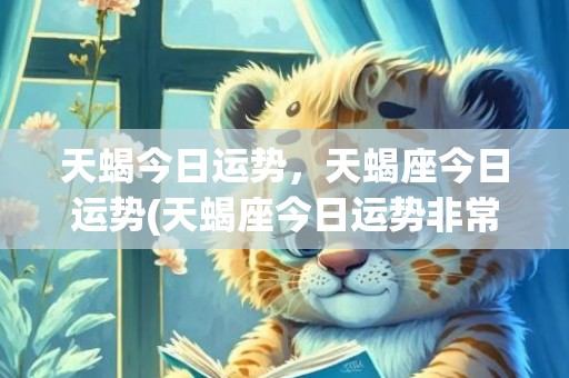 天蝎今日运势，天蝎座今日运势(天蝎座今日运势非常网)