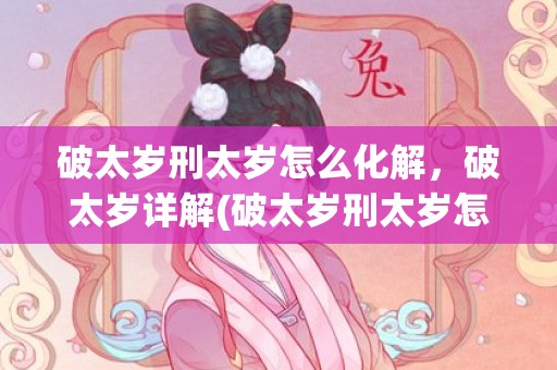 破太岁刑太岁怎么化解，破太岁详解(破太岁刑太岁怎么化解)