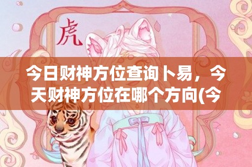 今日财神方位查询卜易，今天财神方位在哪个方向(今日财神方位查询图)