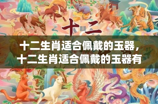 十二生肖适合佩戴的玉器，十二生肖适合佩戴的玉器有哪些(十二生肖适合佩戴的天珠)