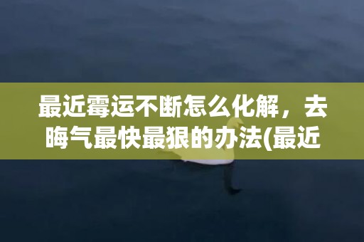 最近霉运不断怎么化解，去晦气最快最狠的办法(最近霉运不断怎么回事)