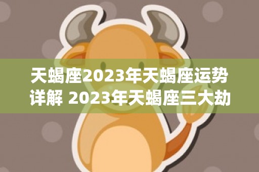 天蝎座2023年天蝎座运势详解 2023年天蝎座三大劫(天蝎座2023年的感情运势)