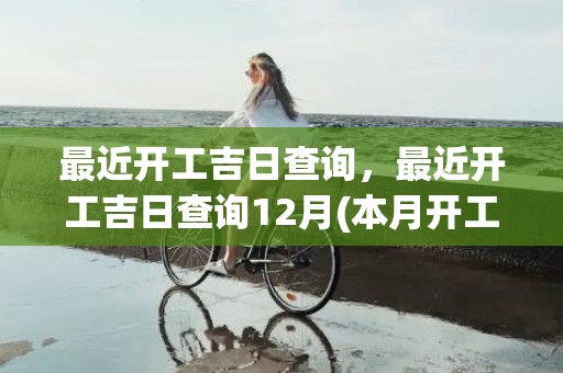 最近开工吉日查询，最近开工吉日查询12月(本月开工动土吉日查询)