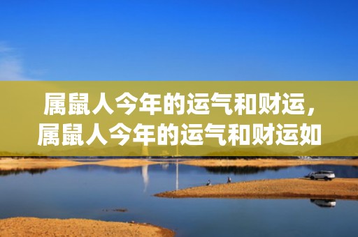 属鼠人今年的运气和财运，属鼠人今年的运气和财运如何(属鼠人今年的运气2023年怎么样)