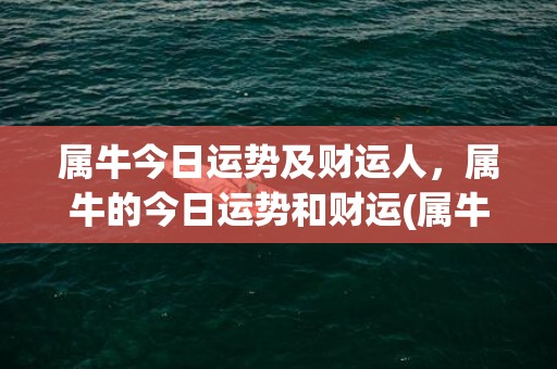 属牛今日运势及财运人，属牛的今日运势和财运(属牛今日运势及财运奇缘阁)