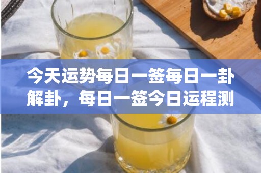 今天运势每日一签每日一卦解卦，每日一签今日运程测试(今天运势每日一签查看你今日运势如何)