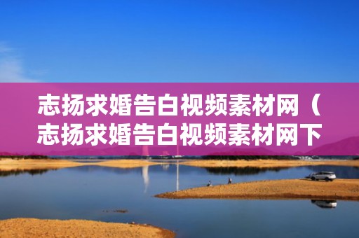 志扬求婚告白视频素材网（志扬求婚告白视频素材网下载）