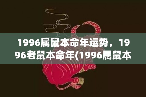 1996属鼠本命年运势，1996老鼠本命年(1996属鼠本命年能生娃儿吗)