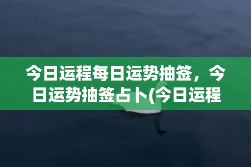 今日运程每日运势抽签，今日运势抽签占卜(今日运程每日运势星座屋)
