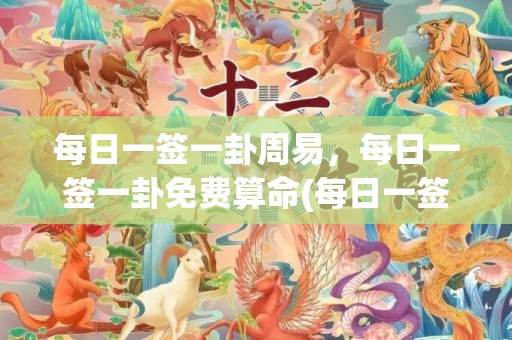 每日一签一卦周易，每日一签一卦免费算命(每日一签一卦周易解卦)
