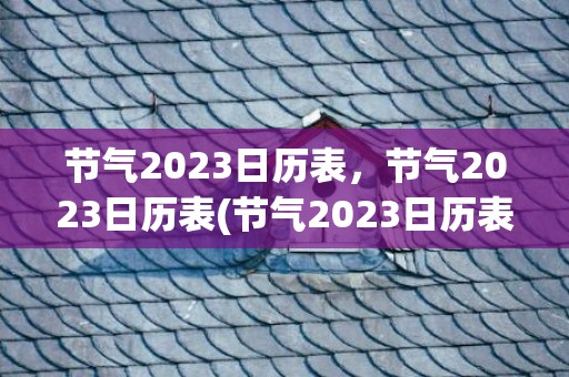 节气2023日历表，节气2023日历表(节气2023日历表三伏)