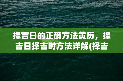 择吉日的正确方法黄历，择吉日择吉时方法详解(择吉日的正确方法和步骤)