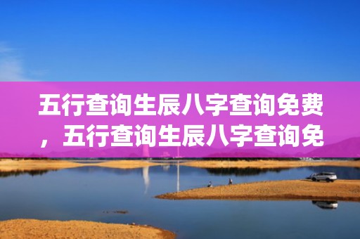 五行查询生辰八字查询免费，五行查询生辰八字查询免费算命易卜居(五行查询生辰八字查询农历)