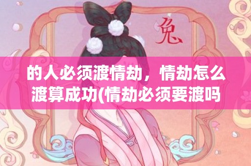 的人必须渡情劫，情劫怎么渡算成功(情劫必须要渡吗?)